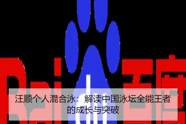 汪顺个人混合泳：解读中国泳坛全能王者的成长与突破