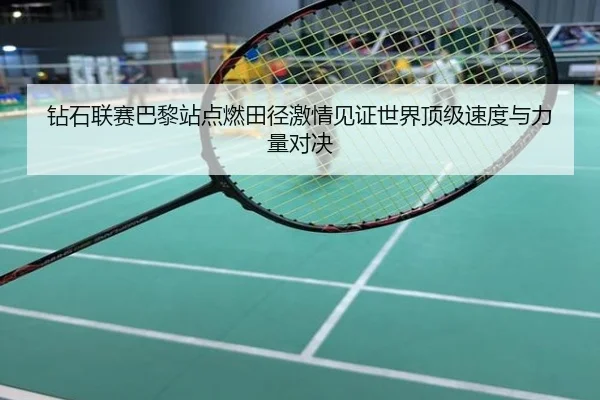 钻石联赛巴黎站点燃田径激情见证世界顶级速度与力量对决