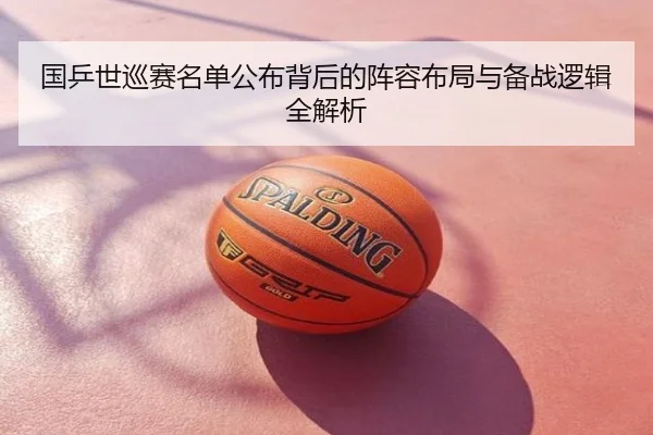 国乒世巡赛名单公布背后的阵容布局与备战逻辑全解析