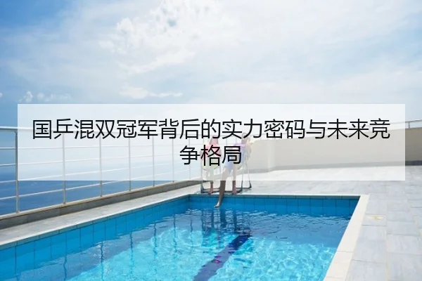 国乒混双冠军背后的实力密码与未来竞争格局