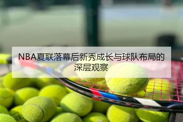 NBA夏联落幕后新秀成长与球队布局的深层观察