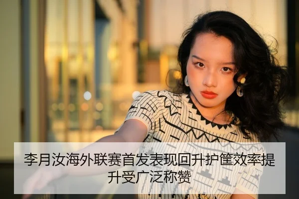 李月汝海外联赛首发表现回升护筐效率提升受广泛称赞