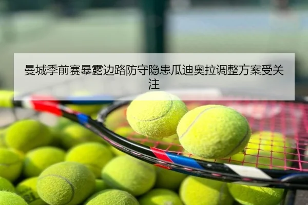 曼城季前赛暴露边路防守隐患瓜迪奥拉调整方案受关注