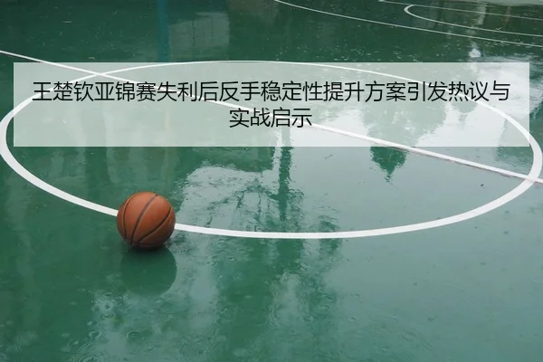 王楚钦亚锦赛失利后反手稳定性提升方案引发热议与实战启示