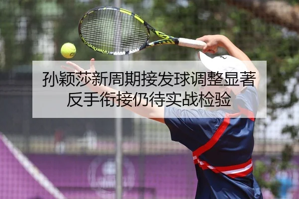 孙颖莎新周期接发球调整显著 反手衔接仍待实战检验