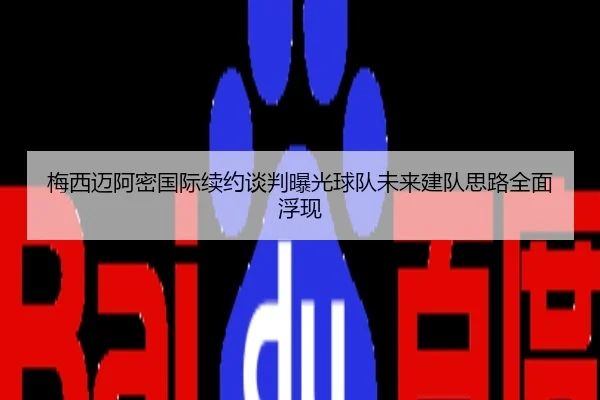 梅西迈阿密国际续约谈判曝光球队未来建队思路全面浮现
