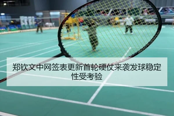 郑钦文中网签表更新首轮硬仗来袭发球稳定性受考验