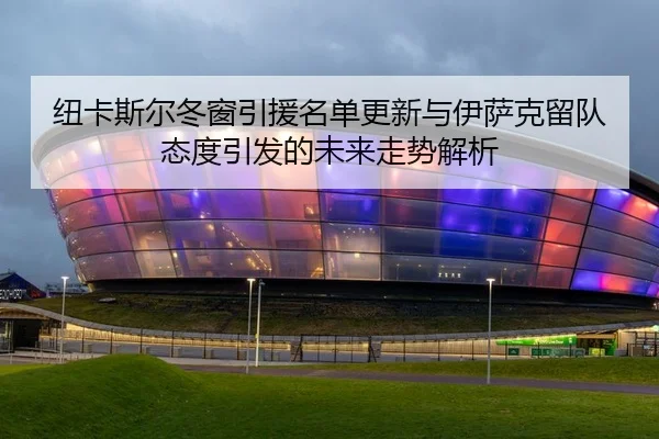 纽卡斯尔冬窗引援名单更新与伊萨克留队态度引发的未来走势解析