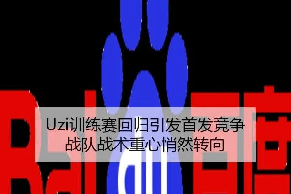 Uzi训练赛回归引发首发竞争 战队战术重心悄然转向